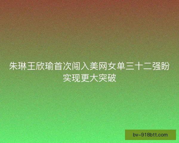 朱琳王欣瑜首次闯入美网女单三十二强盼实现更大突破