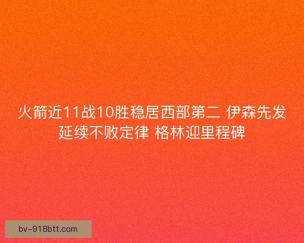 火箭近11战10胜稳居西部第二 伊森先发延续不败定律 格林迎里程碑