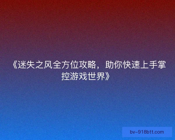《迷失之风全方位攻略，助你快速上手掌控游戏世界》