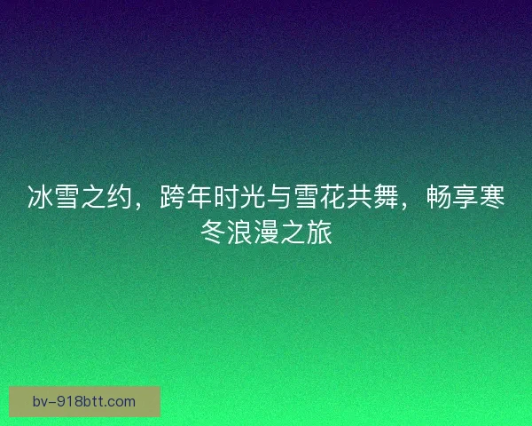 冰雪之约，跨年时光与雪花共舞，畅享寒冬浪漫之旅