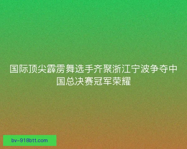 国际顶尖霹雳舞选手齐聚浙江宁波争夺中国总决赛冠军荣耀