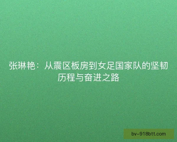 张琳艳：从震区板房到女足国家队的坚韧历程与奋进之路