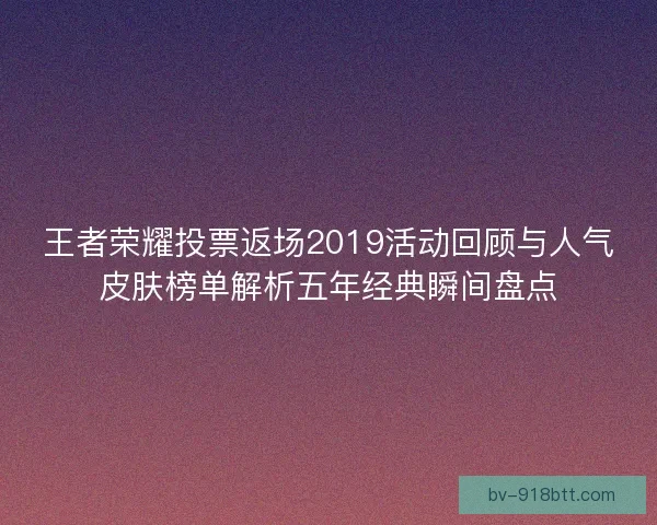 王者荣耀投票返场2019活动回顾与人气皮肤榜单解析五年经典瞬间盘点 王者荣耀投票返场2019活动回顾与人气皮肤榜单解析五年经典瞬间盘点