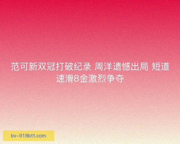 范可新双冠打破纪录 周洋遗憾出局 短道速滑8金激烈争夺