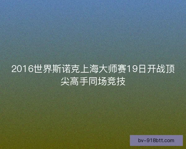 2016世界斯诺克上海大师赛19日开战顶尖高手同场竞技