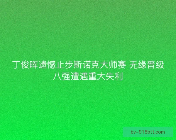 丁俊晖遗憾止步斯诺克大师赛 无缘晋级八强遭遇重大失利