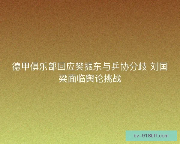 德甲俱乐部回应樊振东与乒协分歧 刘国梁面临舆论挑战 德甲俱乐部回应樊振东与乒协分歧 刘国梁面临舆论挑战