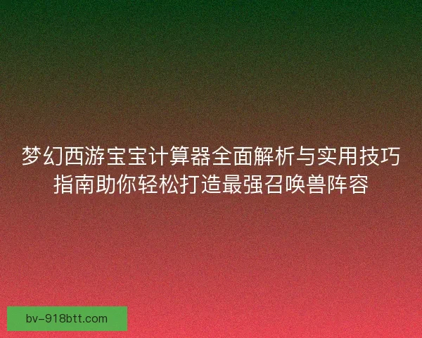 梦幻西游宝宝计算器全面解析与实用技巧指南助你轻松打造最强召唤兽阵容