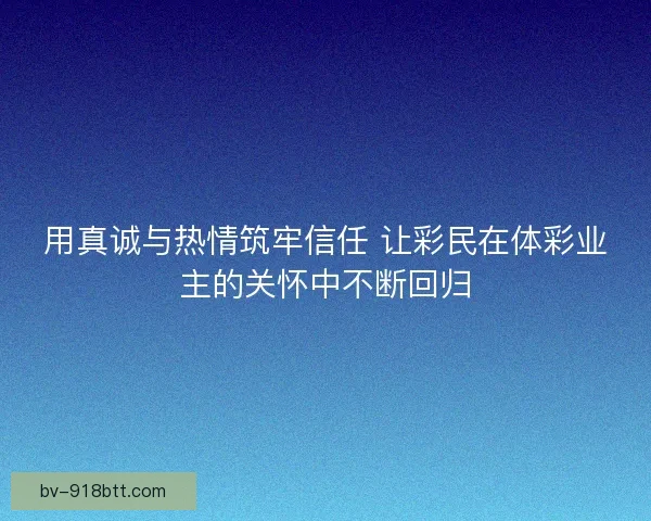 用真诚与热情筑牢信任 让彩民在体彩业主的关怀中不断回归