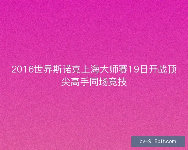 2016世界斯诺克上海大师赛19日开战顶尖高手同场竞技 2016世界斯诺克上海大师赛19日开战顶尖高手同场竞技
