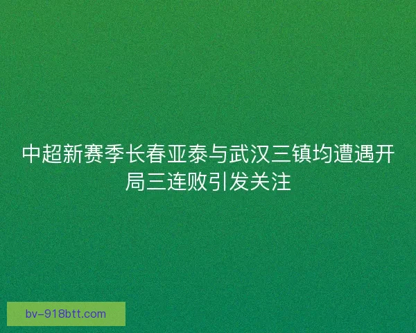 中超新赛季长春亚泰与武汉三镇均遭遇开局三连败引发关注