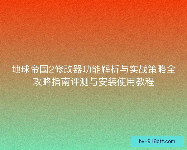 地球帝国2修改器功能解析与实战策略全攻略指南评测与安装使用教程