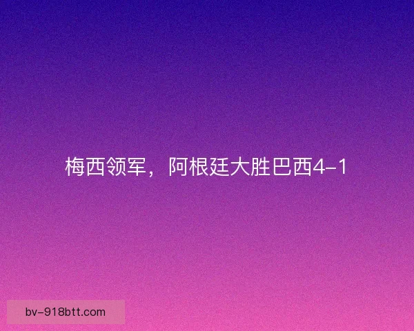 梅西领军，阿根廷大胜巴西4-1