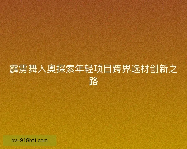 霹雳舞入奥探索年轻项目跨界选材创新之路
