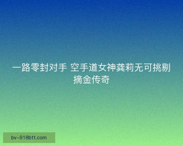 一路零封对手 空手道女神龚莉无可挑剔摘金传奇