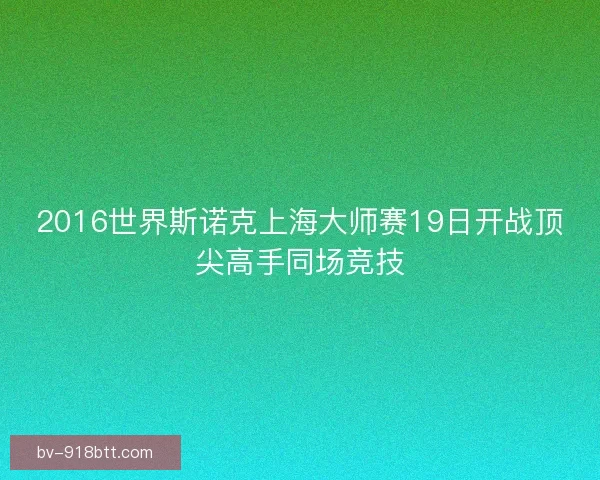 2016世界斯诺克上海大师赛19日开战顶尖高手同场竞技 2016世界斯诺克上海大师赛19日开战顶尖高手同场竞技