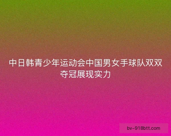 中日韩青少年运动会中国男女手球队双双夺冠展现实力