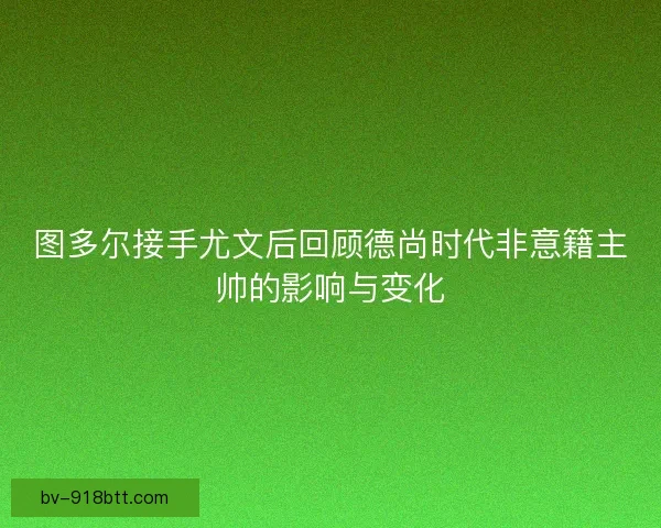 图多尔接手尤文后回顾德尚时代非意籍主帅的影响与变化