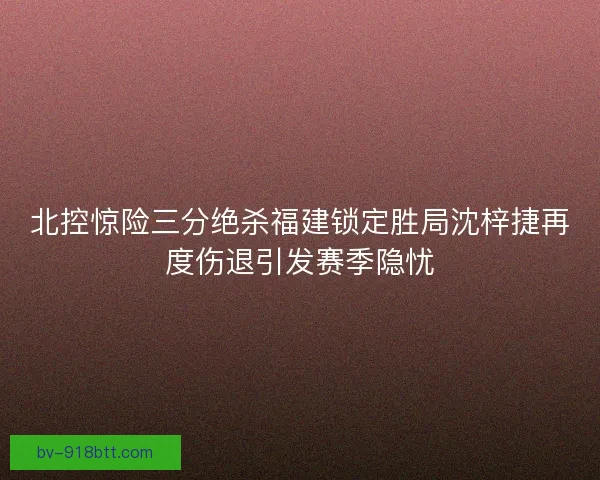 北控惊险三分绝杀福建锁定胜局沈梓捷再度伤退引发赛季隐忧 北控惊险三分绝杀福建锁定胜局沈梓捷再度伤退引发赛季隐忧
